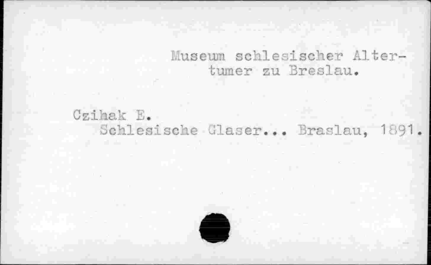 ﻿Museum schlesischer Al turner zu 3reslau.
ter—
Czihak 1;.
Schlesische Glaser... Braslau,
1891